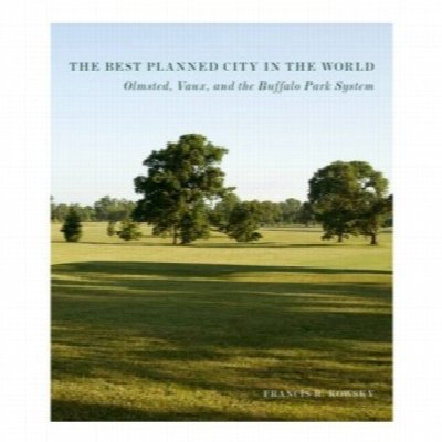 BEST PLANNED CITY IN THE WORLD : OLMSTED, VAUX AND THE BUFFALO PARK SYSTEM ( DESIGNING THE AMERICAN PARK ) BY FRANCIS KOWSKY