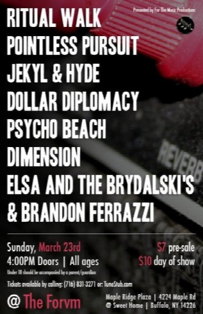 Ritual Walk, Pointless Pursuit, Jekyl & Hyde, Dollar Diplomacy, Psycho Beach, Dimension, Elsa & The Brydalski's, & Brandon Ferrazzi! at 4224 Maple Rd, Buffalo, NY 14226 — Mar 23, 2014
